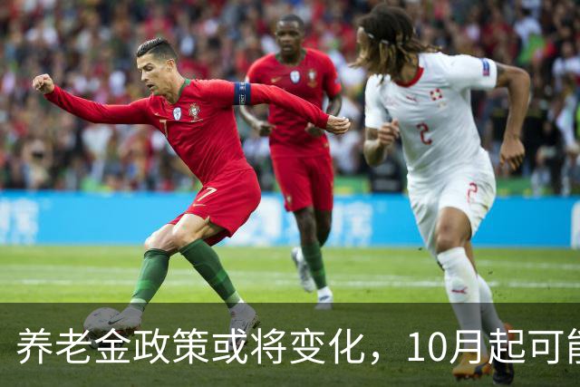 养老金政策或将变化，10月起可能迎来三大调整