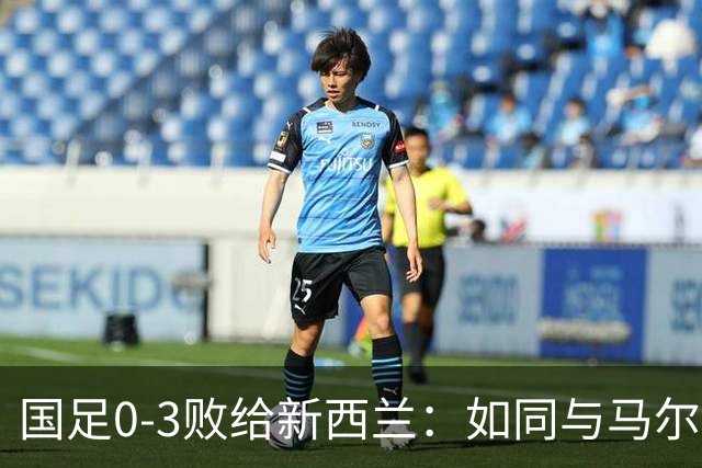 国足0-3败给新西兰：如同与马尔代夫对阵，我们处于劣势