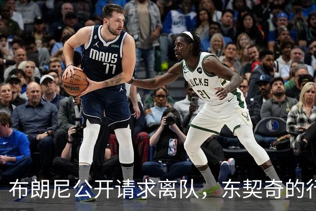 布朗尼公开请求离队，东契奇的行为引争议